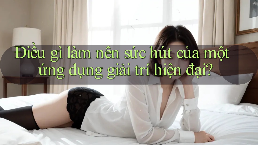Điều gì làm nên sức hút của một ứng dụng giải trí hiện đại? Điều gì làm nên sức hút của một ứng dụng giải trí hiện đại?
