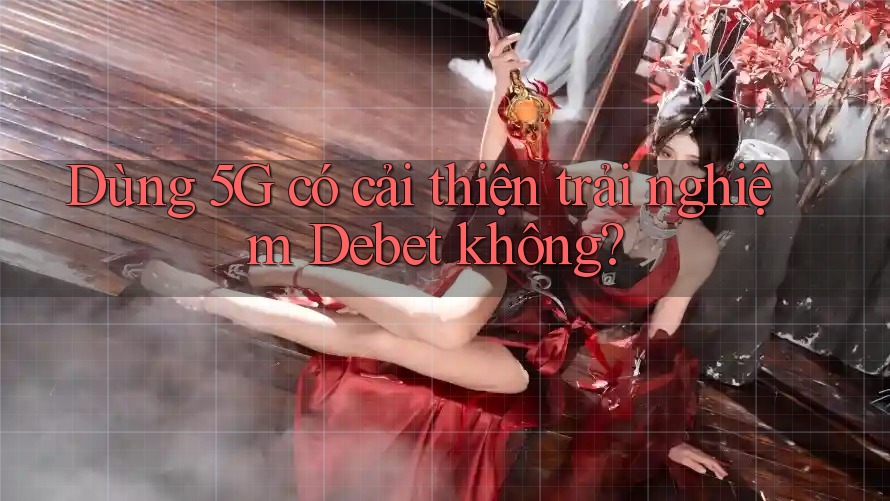 Dùng 5G có cải thiện trải nghiệm Debet không? Dùng 5G có cải thiện trải nghiệm Debet không?