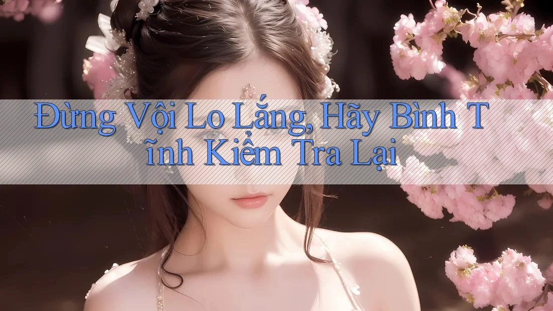 Đừng Vội Lo Lắng, Hãy Bình Tĩnh Kiểm Tra Lại Đừng Vội Lo Lắng, Hãy Bình Tĩnh Kiểm Tra Lại