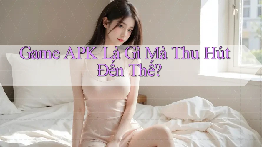 Game APK Là Gì Mà Thu Hút Đến Thế? Game APK Là Gì Mà Thu Hút Đến Thế?