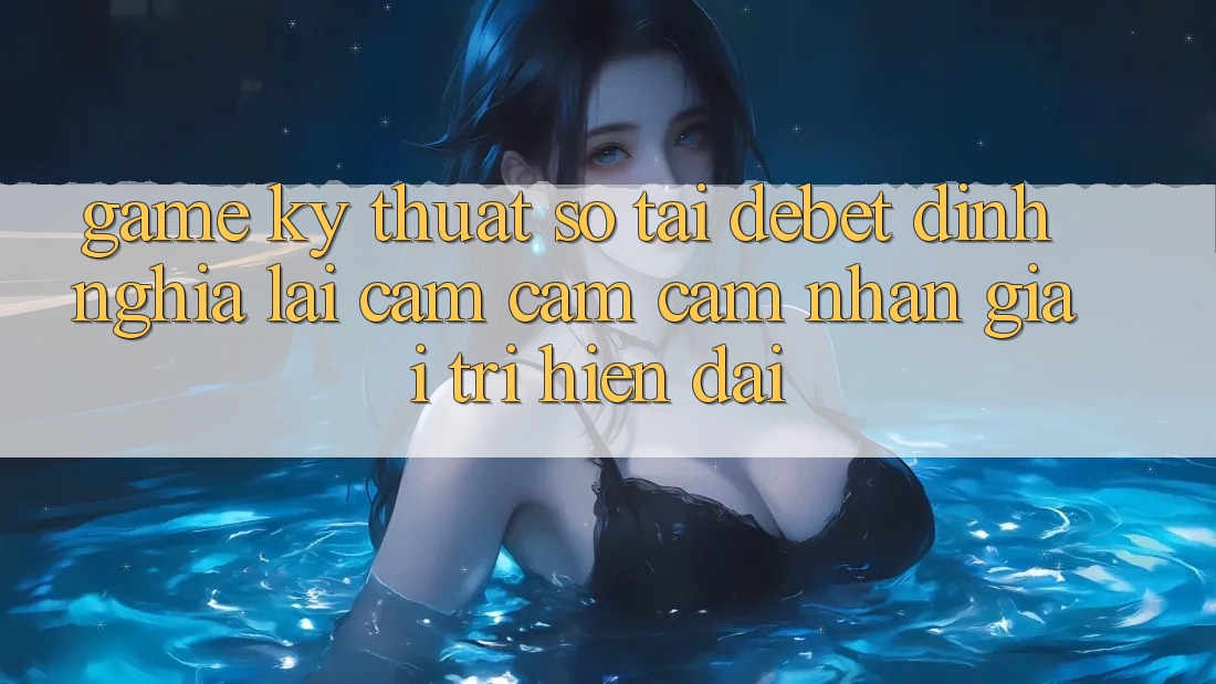 Game Kỹ Thuật Số Tại Debet: Định Nghĩa Lại Cảm cảm cảm nhận Giải Trí Hiện Đại Game Kỹ Thuật Số Tại Debet: Định Nghĩa Lại Cảm cảm cảm nhận Giải Trí Hiện Đại