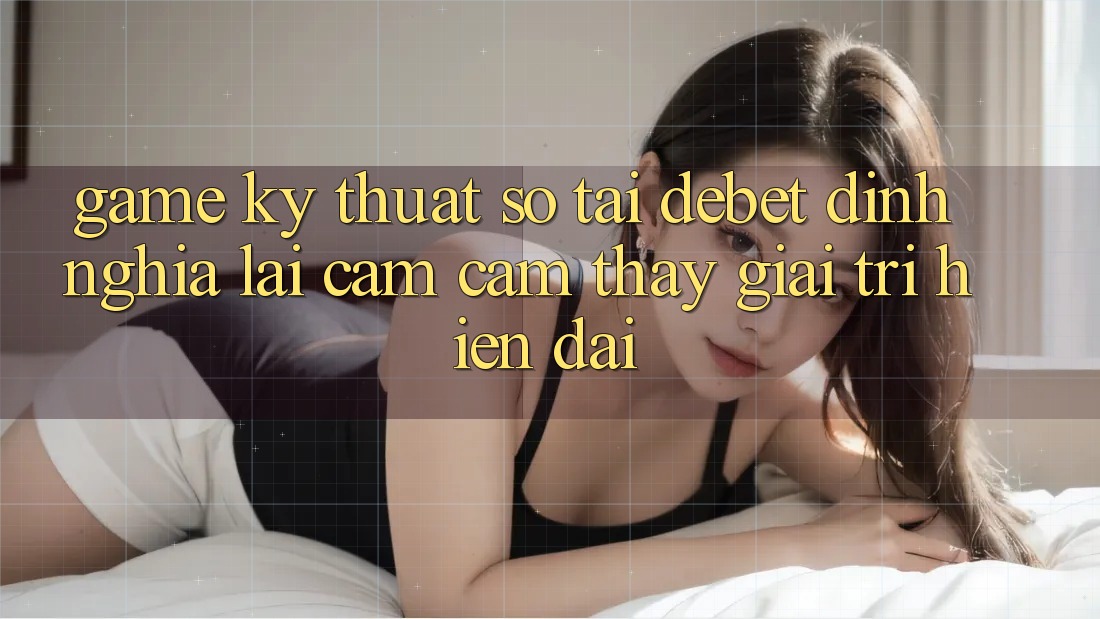 Game Kỹ Thuật Số Tại Debet: Định Nghĩa Lại Cảm cảm thấy Giải Trí Hiện Đại Game Kỹ Thuật Số Tại Debet: Định Nghĩa Lại Cảm cảm thấy Giải Trí Hiện Đại