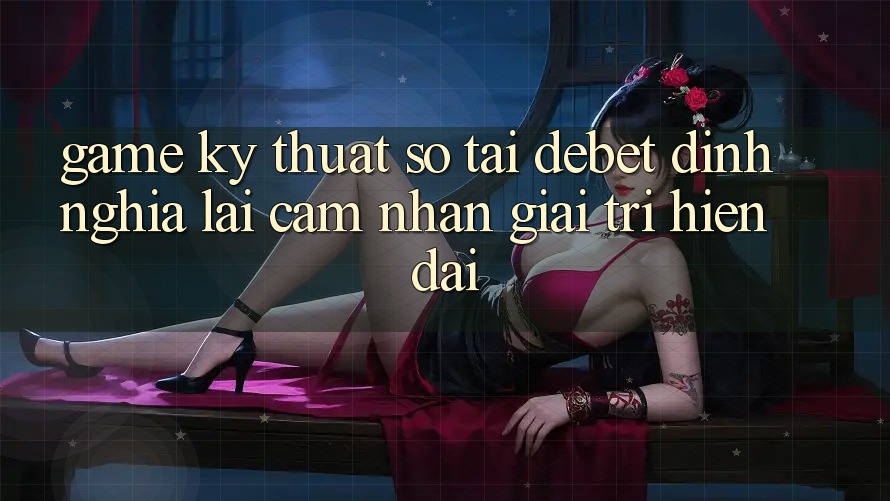Game Kỹ Thuật Số Tại Debet: Định Nghĩa Lại Cảm nhận Giải Trí Hiện Đại Game Kỹ Thuật Số Tại Debet: Định Nghĩa Lại Cảm nhận Giải Trí Hiện Đại