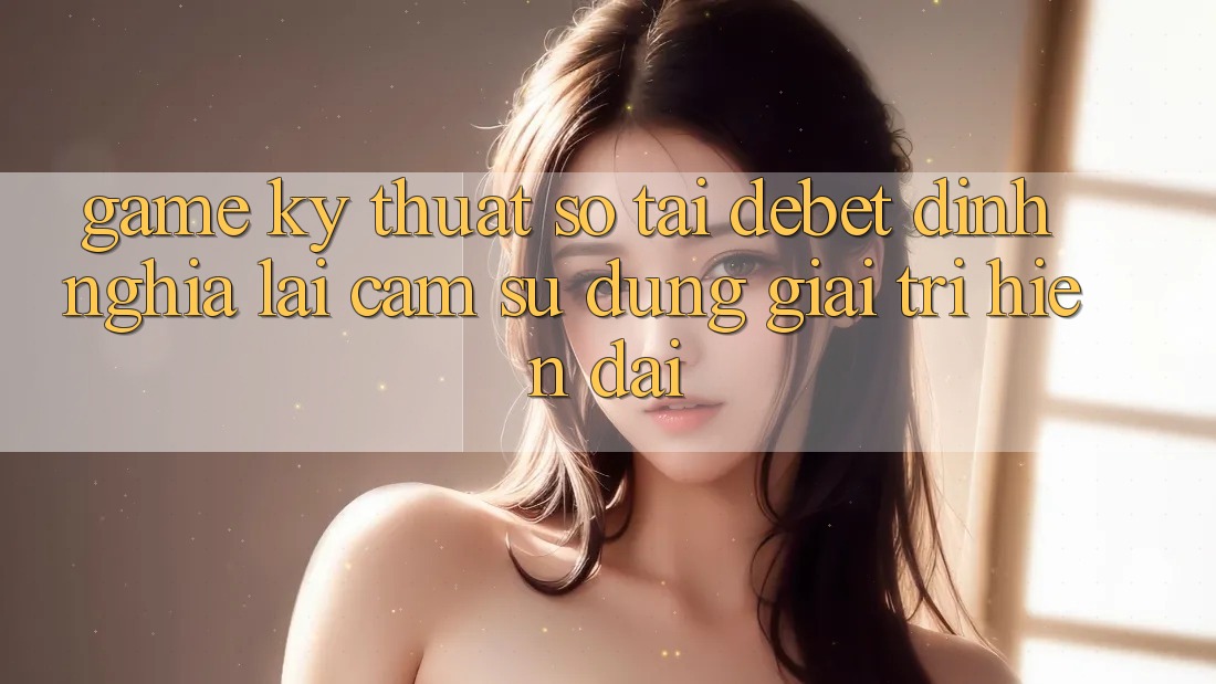 Game Kỹ Thuật Số Tại Debet: Định Nghĩa Lại Cảm sử dụng Giải Trí Hiện Đại Game Kỹ Thuật Số Tại Debet: Định Nghĩa Lại Cảm sử dụng Giải Trí Hiện Đại