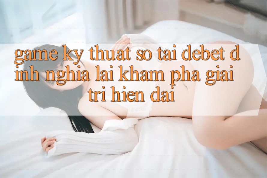 Game Kỹ Thuật Số Tại Debet: Định Nghĩa Lại Khám phá Giải Trí Hiện Đại Game Kỹ Thuật Số Tại Debet: Định Nghĩa Lại Khám phá Giải Trí Hiện Đại