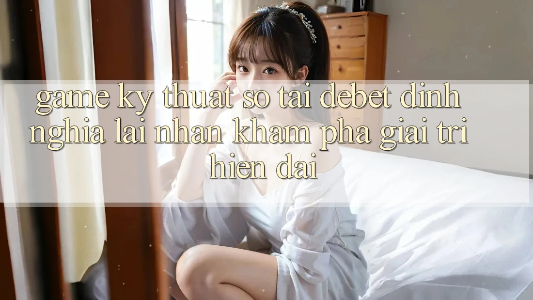 Game Kỹ Thuật Số Tại Debet: Định Nghĩa Lại Nhận khám phá Giải Trí Hiện Đại Game Kỹ Thuật Số Tại Debet: Định Nghĩa Lại Nhận khám phá Giải Trí Hiện Đại