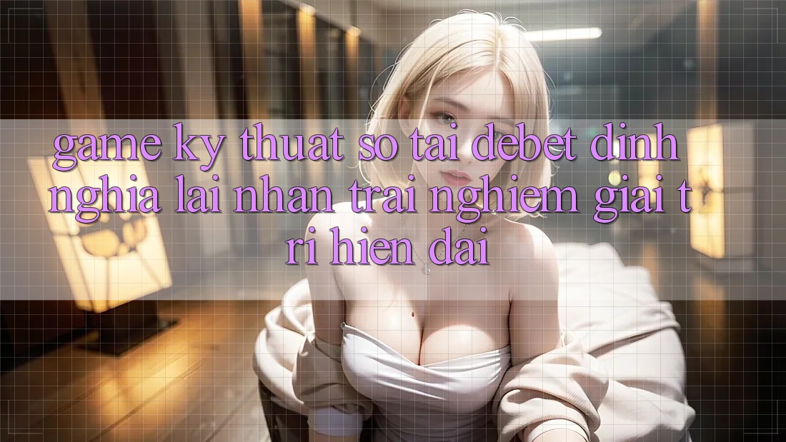 Game Kỹ Thuật Số Tại Debet: Định Nghĩa Lại Nhận trải nghiệm Giải Trí Hiện Đại Game Kỹ Thuật Số Tại Debet: Định Nghĩa Lại Nhận trải nghiệm Giải Trí Hiện Đại