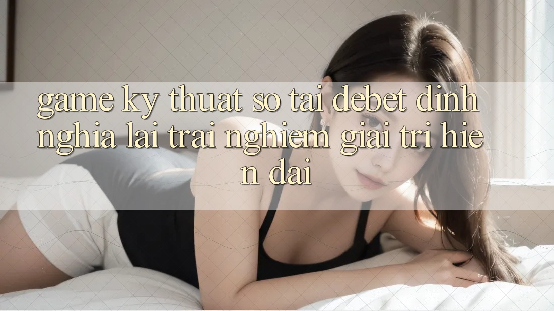 Game Kỹ Thuật Số Tại Debet: Định Nghĩa Lại Trải Nghiệm Giải Trí Hiện Đại Game Kỹ Thuật Số Tại Debet: Định Nghĩa Lại Trải Nghiệm Giải Trí Hiện Đại