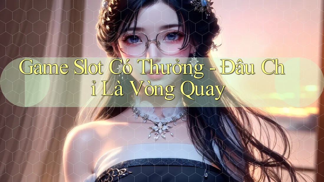 Game Slot Có Thưởng - Đâu Chỉ Là Vòng Quay Game Slot Có Thưởng - Đâu Chỉ Là Vòng Quay