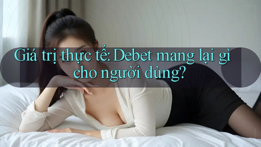 Giá trị thực tế: Debet mang lại gì cho người dùng? Giá trị thực tế: Debet mang lại gì cho người dùng?
