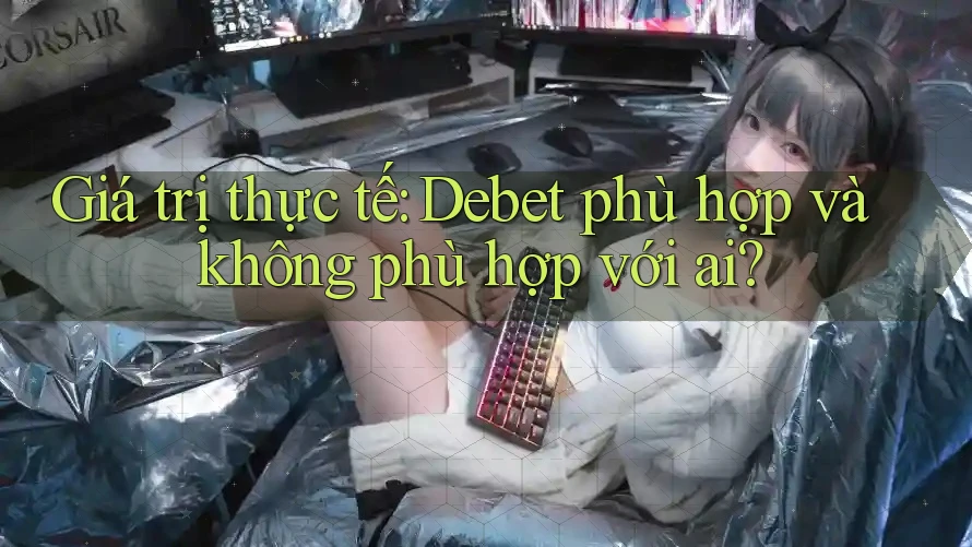 Giá trị thực tế: Debet phù hợp và không phù hợp với ai? Giá trị thực tế: Debet phù hợp và không phù hợp với ai?