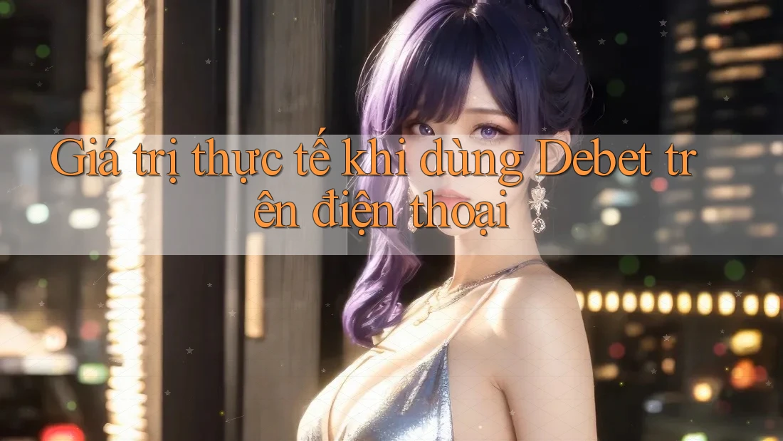 Giá trị thực tế khi dùng Debet trên điện thoại Giá trị thực tế khi dùng Debet trên điện thoại