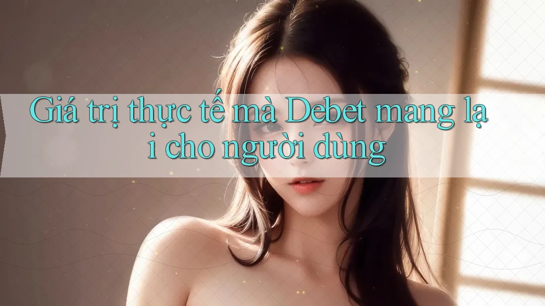 Giá trị thực tế mà Debet mang lại cho người dùng Giá trị thực tế mà Debet mang lại cho người dùng