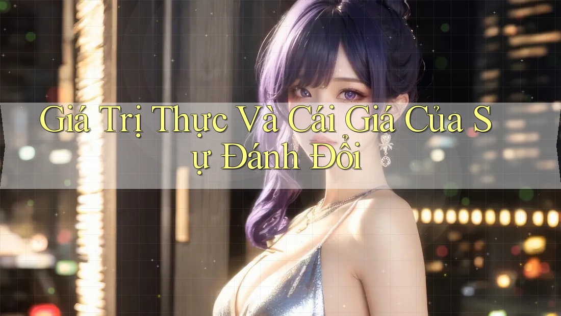 Giá Trị Thực Và Cái Giá Của Sự Đánh Đổi Giá Trị Thực Và Cái Giá Của Sự Đánh Đổi