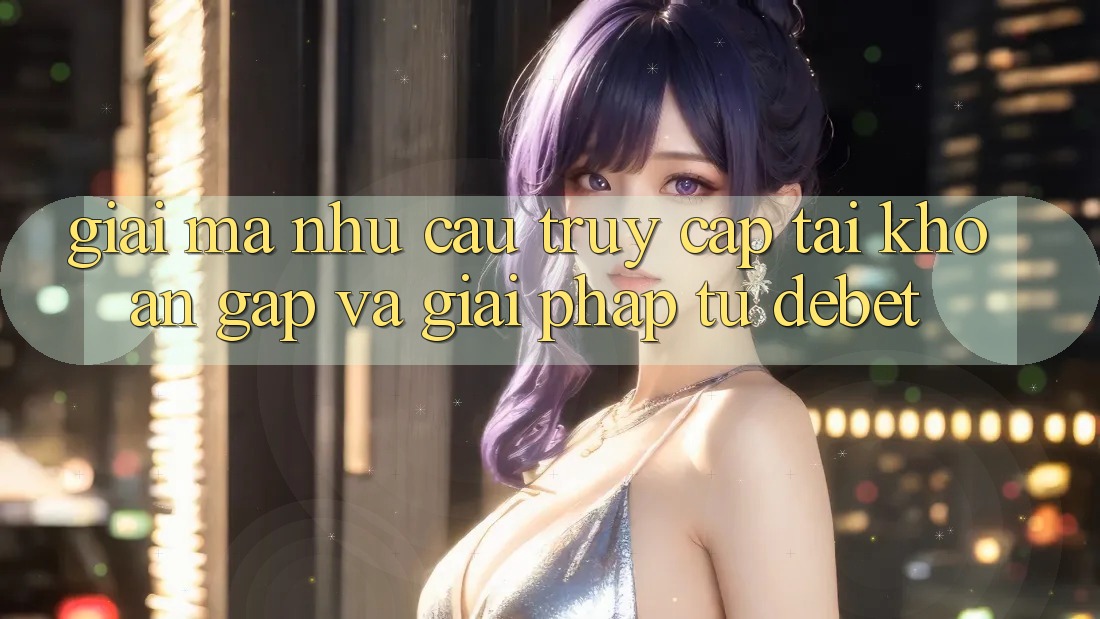 Giải Mã Nhu Cầu “Truy cập tài khoản Gấp” Và Giải Pháp Từ Debet Giải Mã Nhu Cầu “Truy cập tài khoản Gấp” Và Giải Pháp Từ Debet