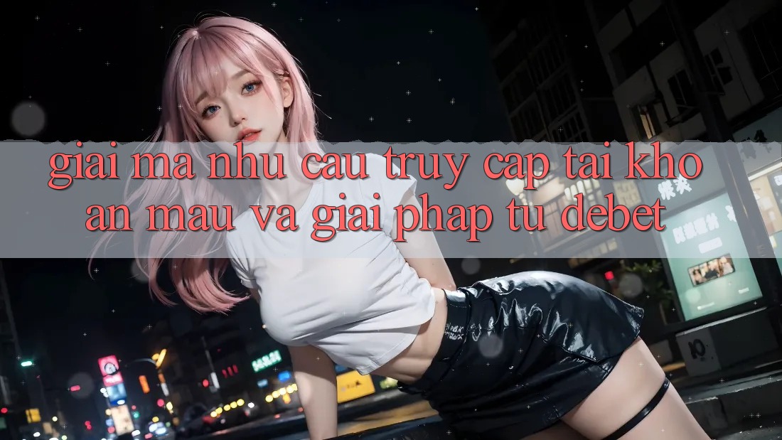 Giải Mã Nhu Cầu “Truy cập tài khoản Mau” Và Giải Pháp Từ Debet Giải Mã Nhu Cầu “Truy cập tài khoản Mau” Và Giải Pháp Từ Debet