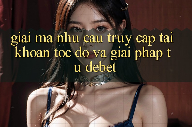 Giải Mã Nhu Cầu “Truy cập tài khoản Tốc độ” Và Giải Pháp Từ Debet Giải Mã Nhu Cầu “Truy cập tài khoản Tốc độ” Và Giải Pháp Từ Debet