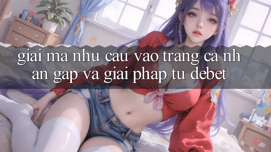 Giải Mã Nhu Cầu “Vào trang cá nhân Gấp” Và Giải Pháp Từ Debet Giải Mã Nhu Cầu “Vào trang cá nhân Gấp” Và Giải Pháp Từ Debet