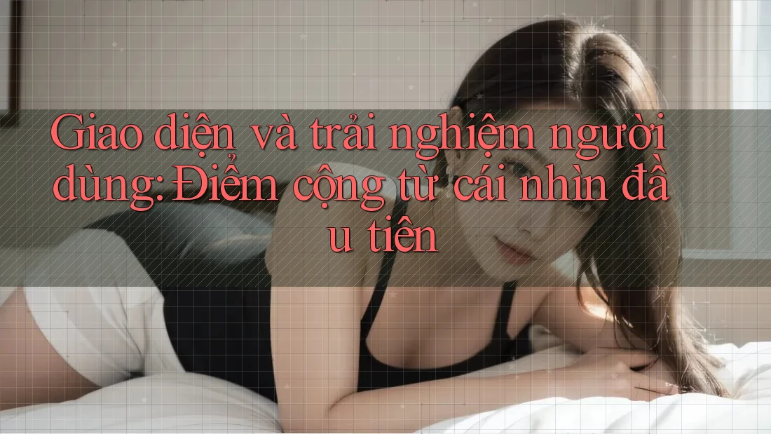 Giao diện và trải nghiệm người dùng – Điểm cộng từ cái nhìn đầu tiên Giao diện và trải nghiệm người dùng – Điểm cộng từ cái nhìn đầu tiên