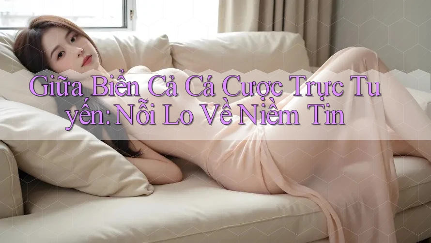 Giữa Biển Cả Cá Cược Trực Tuyến: Nỗi Lo Về Niềm Tin Giữa Biển Cả Cá Cược Trực Tuyến: Nỗi Lo Về Niềm Tin