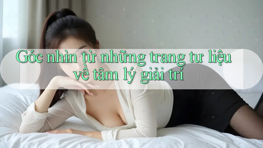 Góc nhìn từ những trang tư liệu về tâm lý giải trí Góc nhìn từ những trang tư liệu về tâm lý giải trí