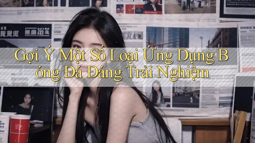 Gợi Ý Một Số Loại Ứng Dụng Bóng Đá Đáng Trải Nghiệm