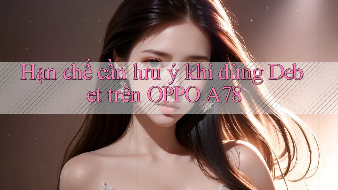 Hạn chế cần lưu ý khi dùng Debet trên OPPO A78 Hạn chế cần lưu ý khi dùng Debet trên OPPO A78