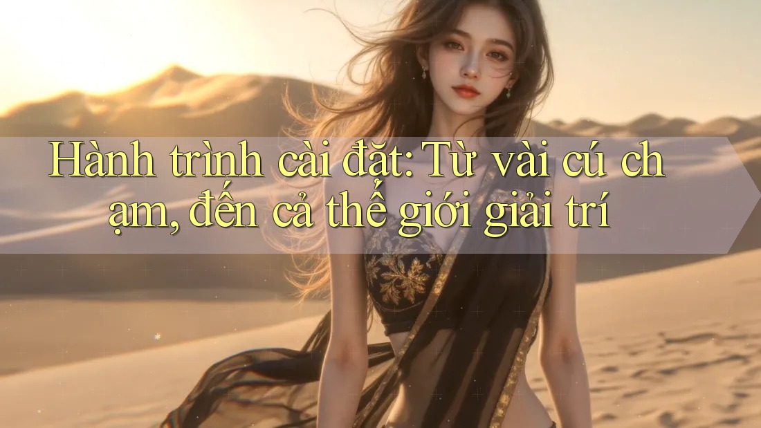 Hành trình cài đặt: Từ vài cú chạm, đến cả thế giới giải trí Hành trình cài đặt: Từ vài cú chạm, đến cả thế giới giải trí