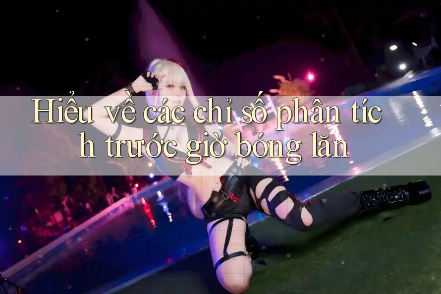 Hiểu về các chỉ số phân tích trước giờ bóng lăn Hiểu về các chỉ số phân tích trước giờ bóng lăn