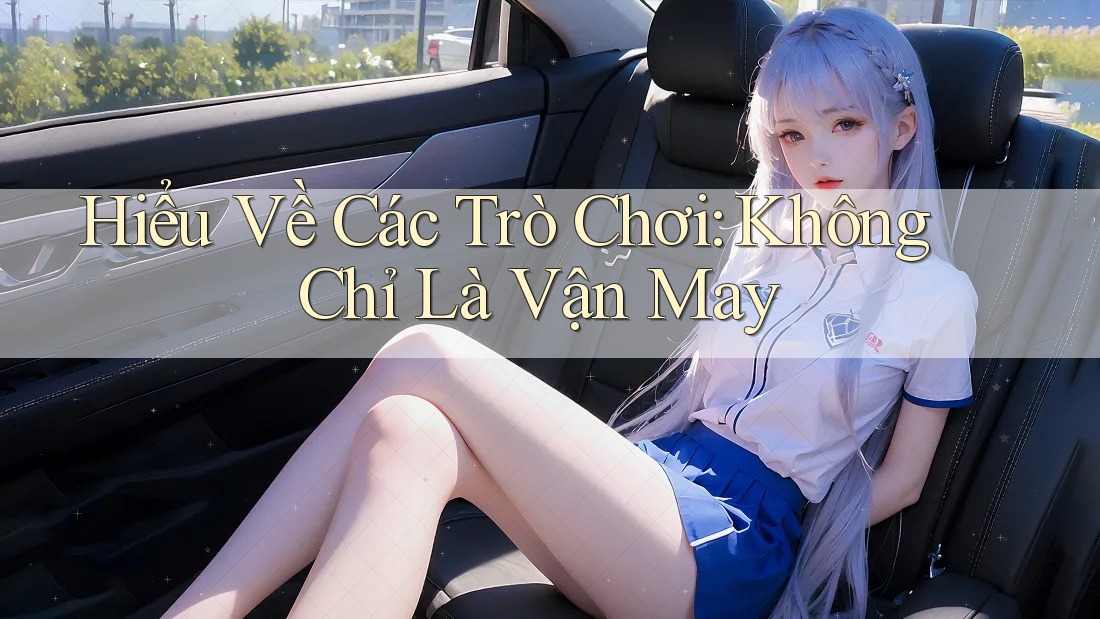 Hiểu Về Các Trò Chơi: Không Chỉ Là Vận May