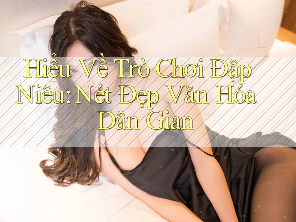 Hiểu Về Trò Chơi Đập Niêu: Nét Đẹp Văn Hóa Dân Gian Hiểu Về Trò Chơi Đập Niêu: Nét Đẹp Văn Hóa Dân Gian