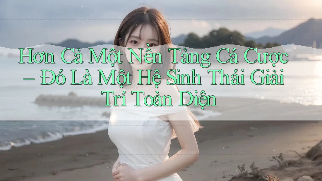 Hơn Cả Một Nền Tảng Cá Cược – Đó Là Một Hệ Sinh Thái Giải Trí Toàn Diện Hơn Cả Một Nền Tảng Cá Cược – Đó Là Một Hệ Sinh Thái Giải Trí Toàn Diện