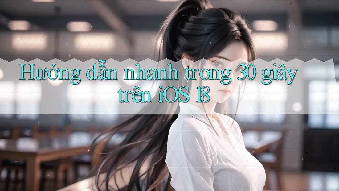Hướng dẫn nhanh trong 30 giây trên iOS 18 Hướng dẫn nhanh trong 30 giây trên iOS 18