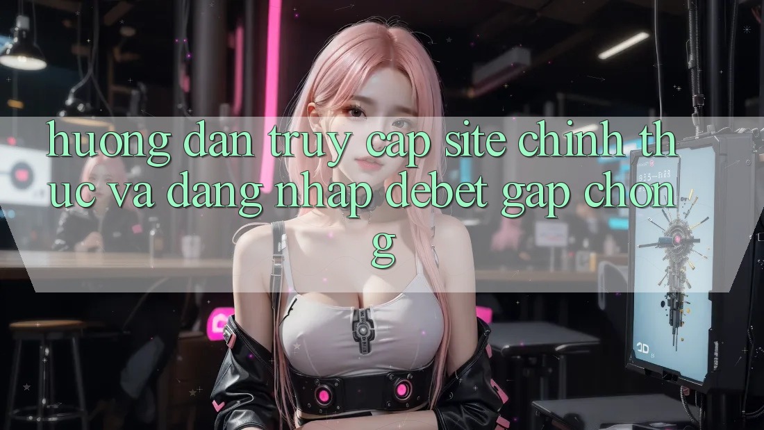 Hướng Dẫn Truy Cập Site Chính Thức Và Đăng Nhập Debet Gấp Chóng