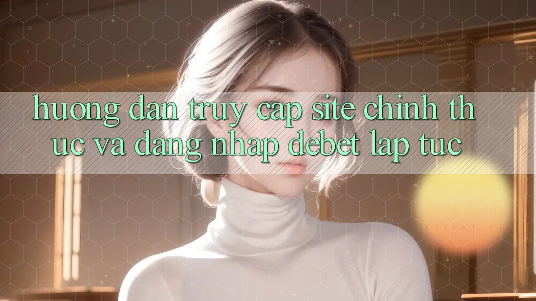 Hướng Dẫn Truy Cập Site Chính Thức Và Đăng Nhập Debet Lập tức Hướng Dẫn Truy Cập Site Chính Thức Và Đăng Nhập Debet Lập tức