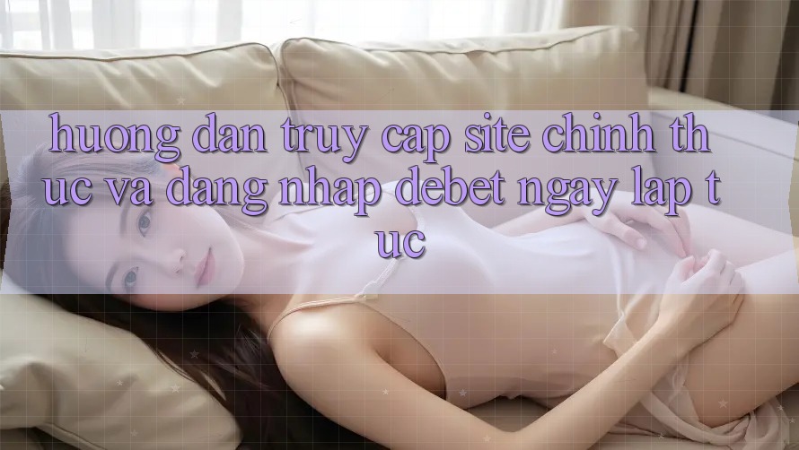 Hướng Dẫn Truy Cập Site Chính Thức Và Đăng Nhập Debet Ngay lập tức Hướng Dẫn Truy Cập Site Chính Thức Và Đăng Nhập Debet Ngay lập tức