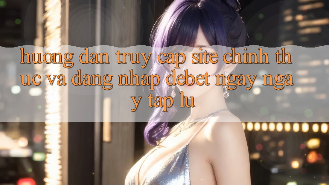 Hướng Dẫn Truy Cập Site Chính Thức Và Đăng Nhập Debet Ngay ngay tắp lự Hướng Dẫn Truy Cập Site Chính Thức Và Đăng Nhập Debet Ngay ngay tắp lự