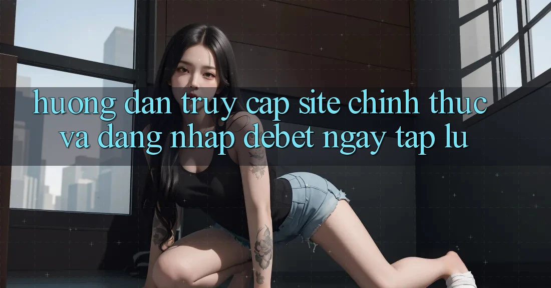 Hướng Dẫn Truy Cập Site Chính Thức Và Đăng Nhập Debet Ngay tắp lự Hướng Dẫn Truy Cập Site Chính Thức Và Đăng Nhập Debet Ngay tắp lự