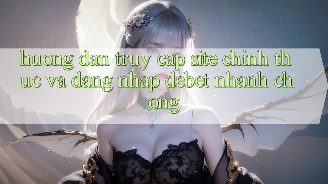 Hướng Dẫn Truy Cập Site Chính Thức Và Đăng Nhập Debet Nhanh Chóng