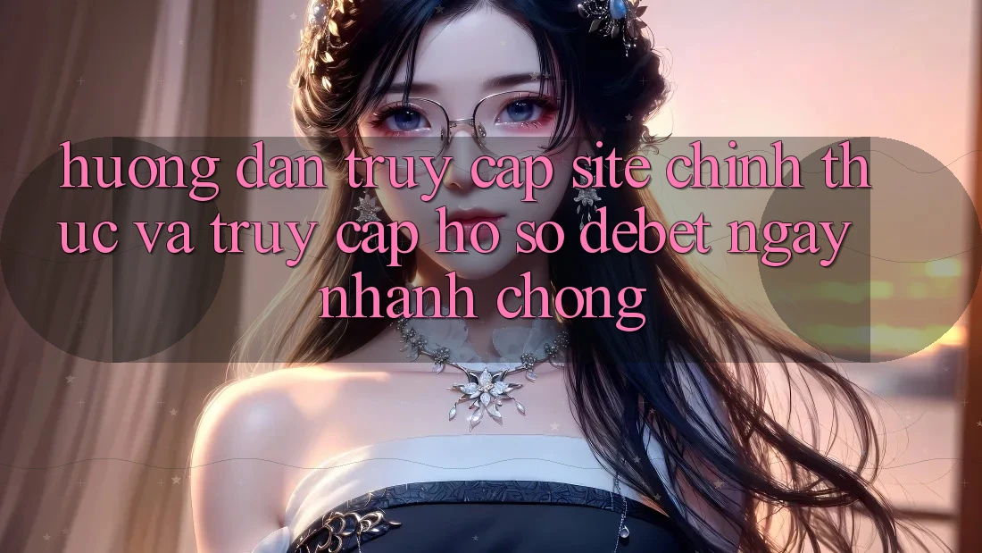 Hướng Dẫn Truy Cập Site Chính Thức Và Truy cập hồ sơ Debet Ngay nhanh chóng