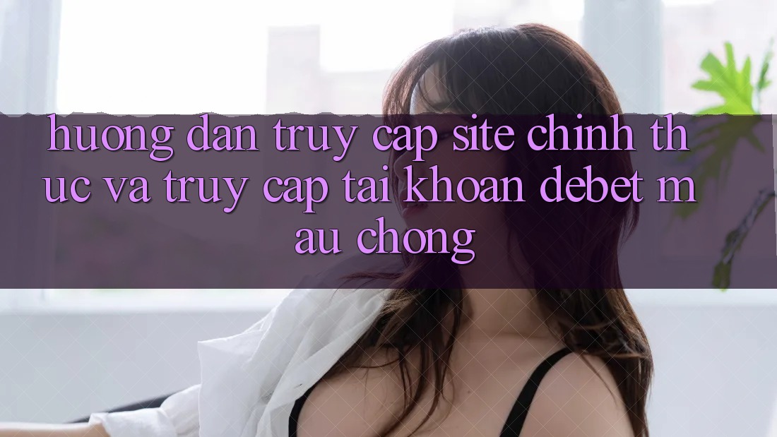 Hướng Dẫn Truy Cập Site Chính Thức Và Truy cập tài khoản Debet Mau Chóng Hướng Dẫn Truy Cập Site Chính Thức Và Truy cập tài khoản Debet Mau Chóng