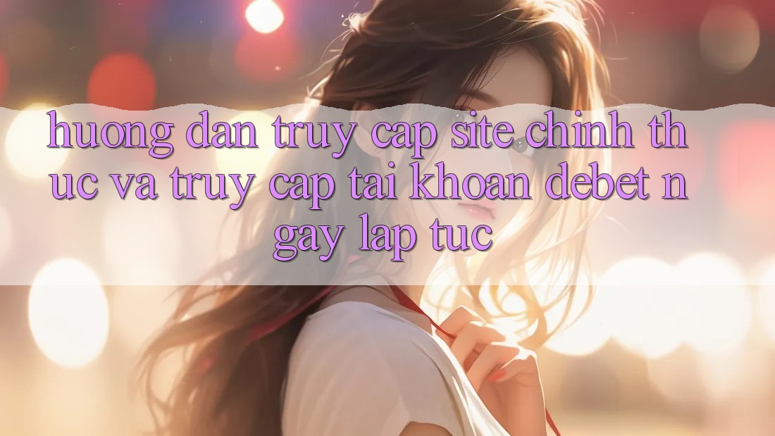 Hướng Dẫn Truy Cập Site Chính Thức Và Truy cập tài khoản Debet Ngay lập tức Hướng Dẫn Truy Cập Site Chính Thức Và Truy cập tài khoản Debet Ngay lập tức