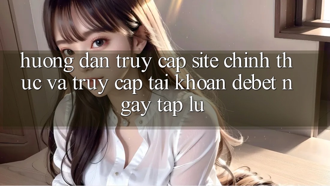 Hướng Dẫn Truy Cập Site Chính Thức Và Truy cập tài khoản Debet Ngay tắp lự Hướng Dẫn Truy Cập Site Chính Thức Và Truy cập tài khoản Debet Ngay tắp lự