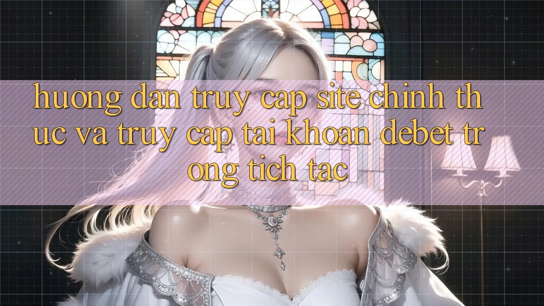 Hướng Dẫn Truy Cập Site Chính Thức Và Truy cập tài khoản Debet Trong tích tắc