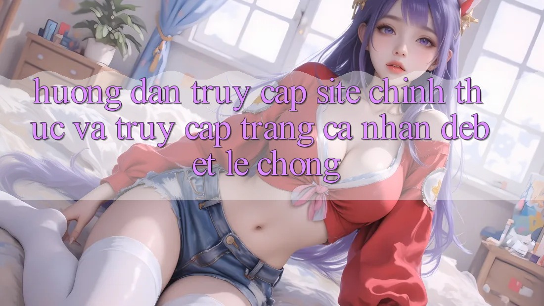Hướng Dẫn Truy Cập Site Chính Thức Và Truy cập trang cá nhân Debet Lẹ Chóng Hướng Dẫn Truy Cập Site Chính Thức Và Truy cập trang cá nhân Debet Lẹ Chóng