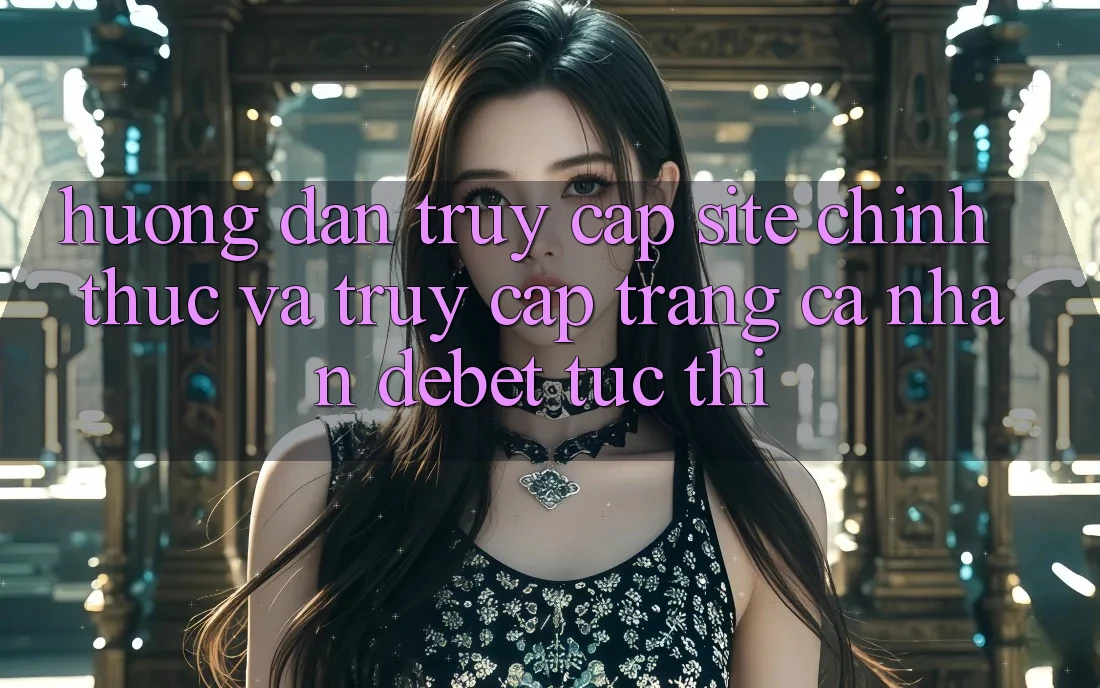 Hướng Dẫn Truy Cập Site Chính Thức Và Truy cập trang cá nhân Debet Tức thì Hướng Dẫn Truy Cập Site Chính Thức Và Truy cập trang cá nhân Debet Tức thì