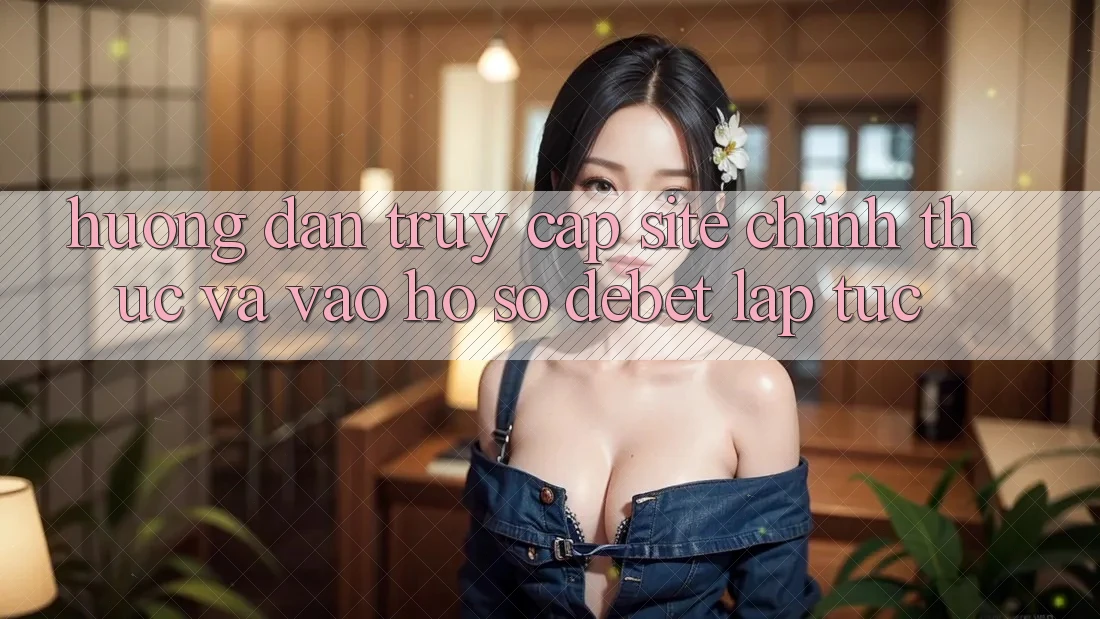 Hướng dẫn Truy Cập Site Chính Thức Và Vào hồ sơ Debet Lập tức