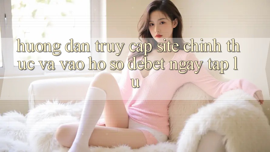Hướng Dẫn Truy Cập Site Chính Thức Và Vào hồ sơ Debet Ngay tắp lự Hướng Dẫn Truy Cập Site Chính Thức Và Vào hồ sơ Debet Ngay tắp lự