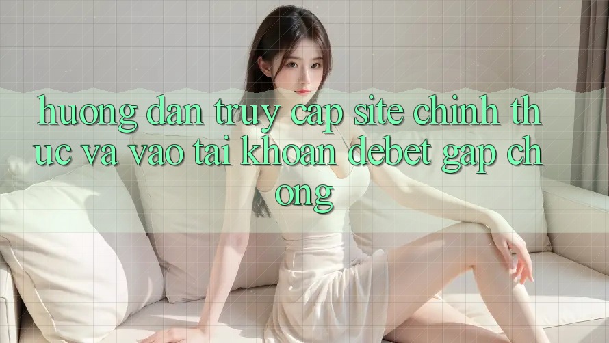 Hướng Dẫn Truy Cập Site Chính Thức Và Vào tài khoản Debet Gấp Chóng Hướng Dẫn Truy Cập Site Chính Thức Và Vào tài khoản Debet Gấp Chóng