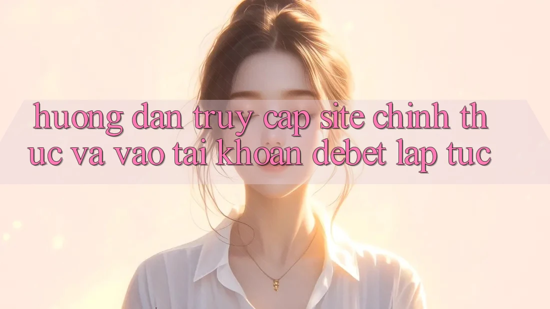 Hướng Dẫn Truy Cập Site Chính Thức Và Vào tài khoản Debet Lập tức Hướng Dẫn Truy Cập Site Chính Thức Và Vào tài khoản Debet Lập tức
